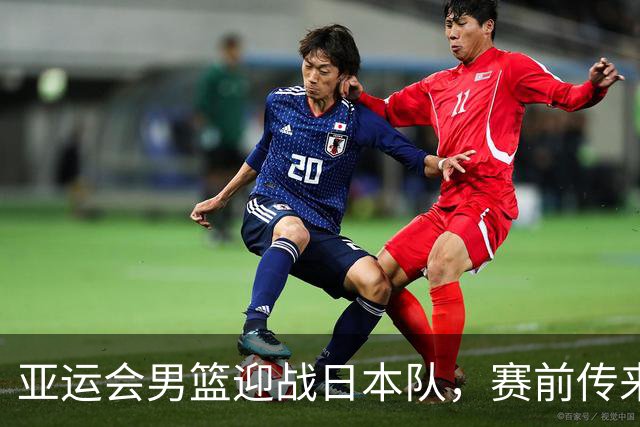 亚运会男篮迎战日本队，赛前传来4好消息和2坏消息，中国男篮冲击胜利有望，郭士强压力大