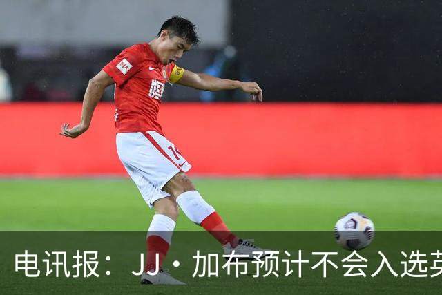 电讯报：JJ·加布预计不会入选英格兰青年队；皇萨仁黎等队均有意
